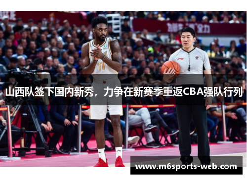 山西队签下国内新秀，力争在新赛季重返CBA强队行列