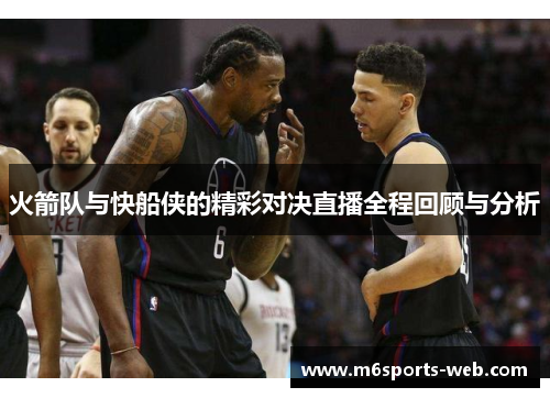 火箭队与快船侠的精彩对决直播全程回顾与分析